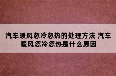 汽车暖风忽冷忽热的处理方法 汽车暖风忽冷忽热是什么原因